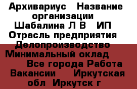 Архивариус › Название организации ­ Шабалина Л.В., ИП › Отрасль предприятия ­ Делопроизводство › Минимальный оклад ­ 23 000 - Все города Работа » Вакансии   . Иркутская обл.,Иркутск г.